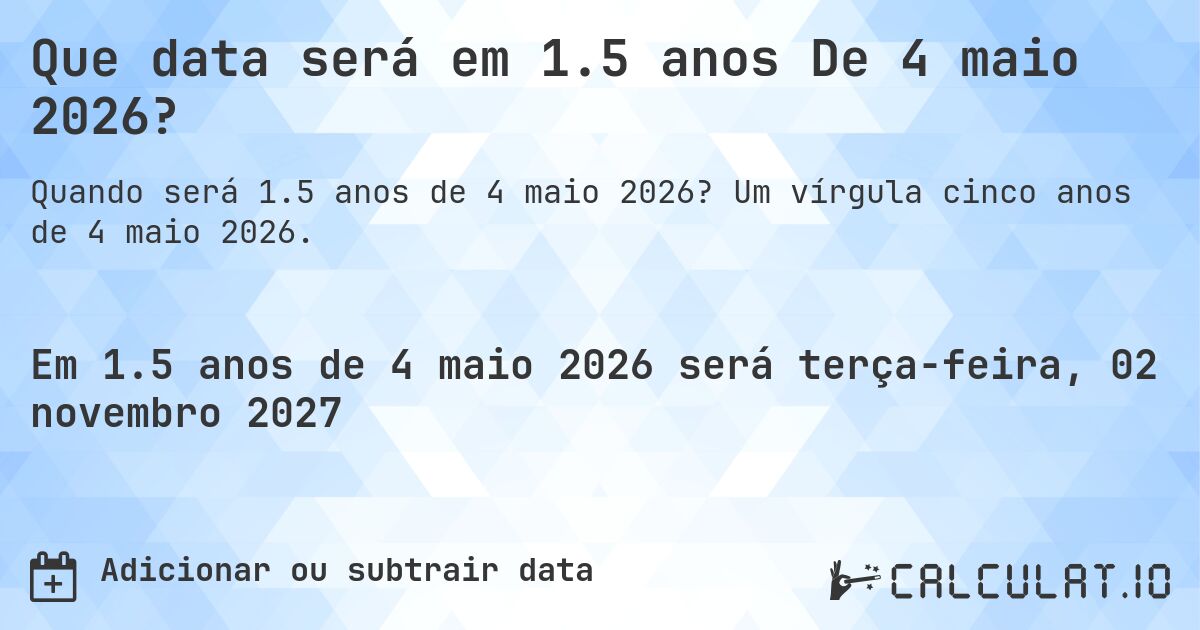 Que data será em 1.5 anos De 4 maio 2026?. Um vírgula cinco anos de 4 maio 2026.