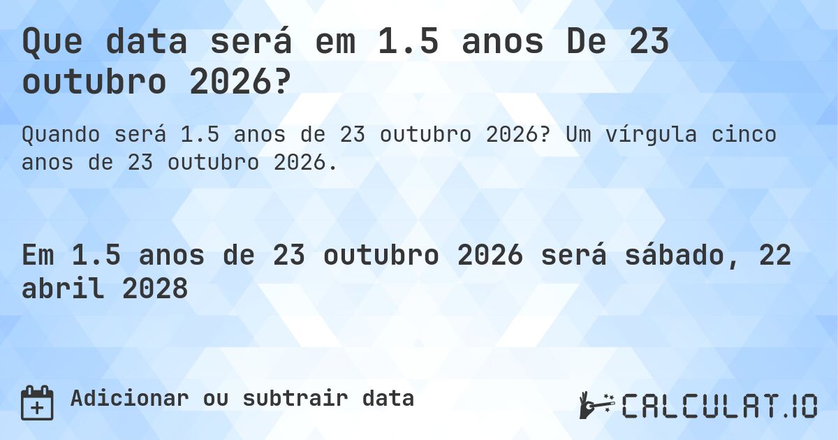 Que data será em 1.5 anos De 23 outubro 2026?. Um vírgula cinco anos de 23 outubro 2026.