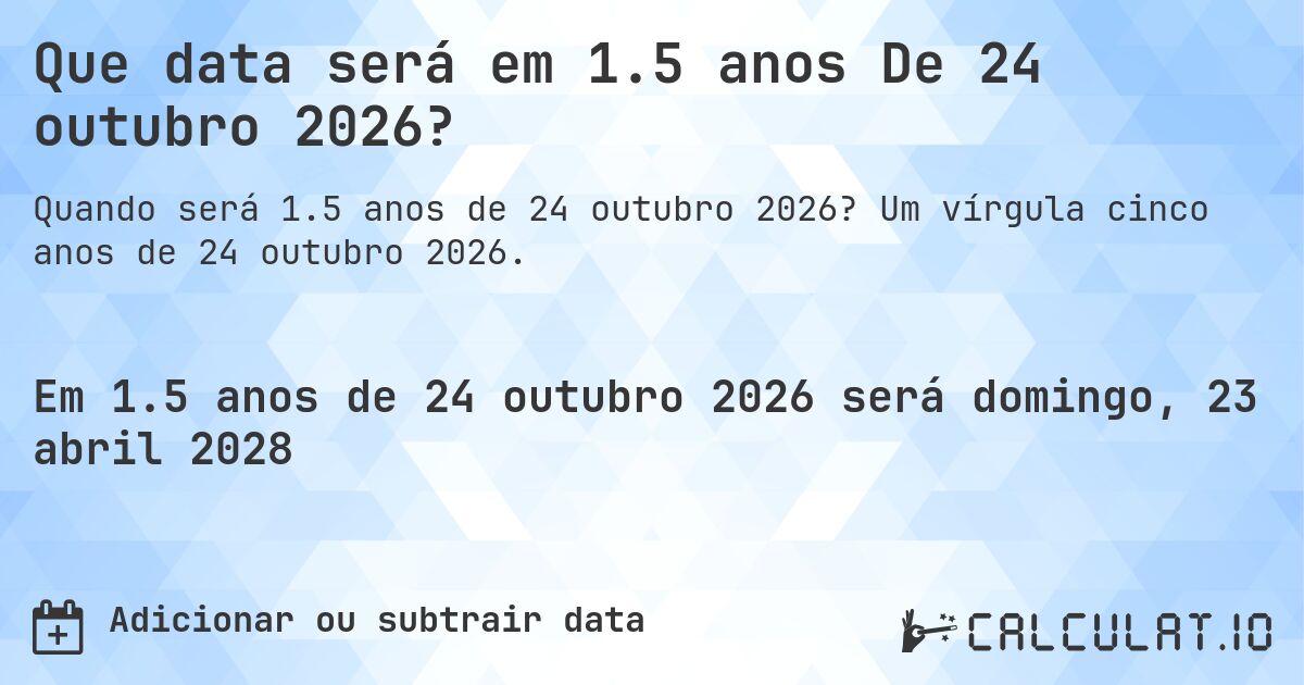 Que data será em 1.5 anos De 24 outubro 2026?. Um vírgula cinco anos de 24 outubro 2026.