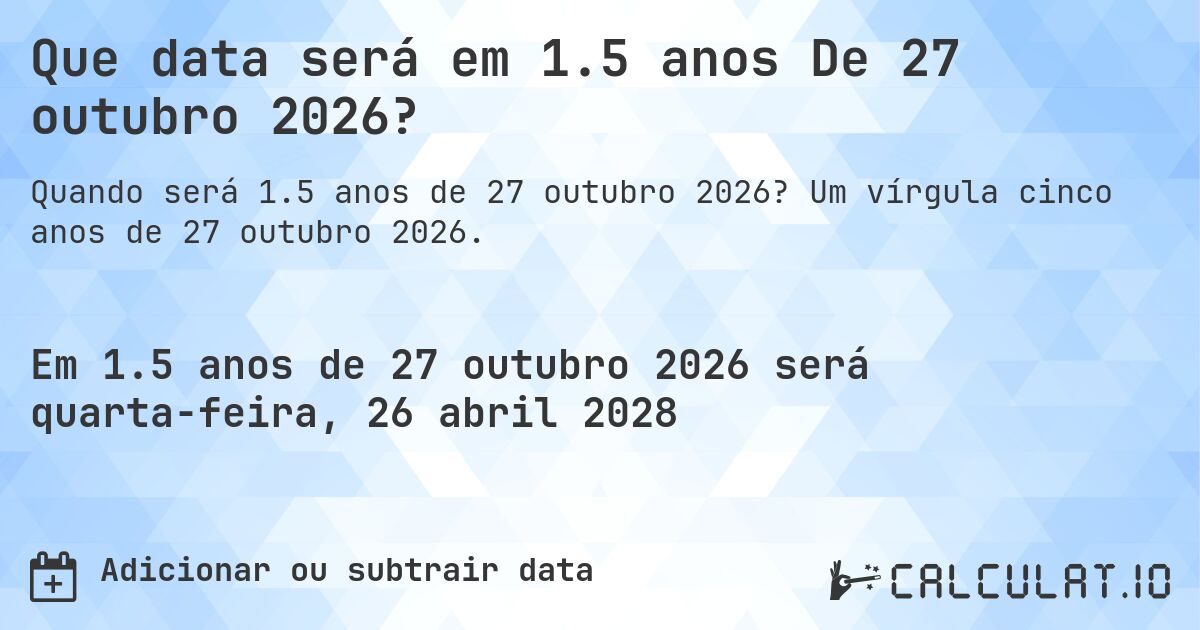 Que data será em 1.5 anos De 27 outubro 2026?. Um vírgula cinco anos de 27 outubro 2026.