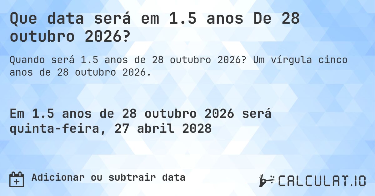 Que data será em 1.5 anos De 28 outubro 2026?. Um vírgula cinco anos de 28 outubro 2026.