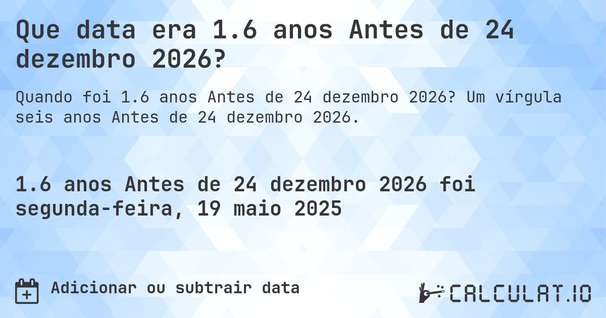 Que data era 1.6 anos Antes de 24 dezembro 2026?. Um vírgula seis anos Antes de 24 dezembro 2026.