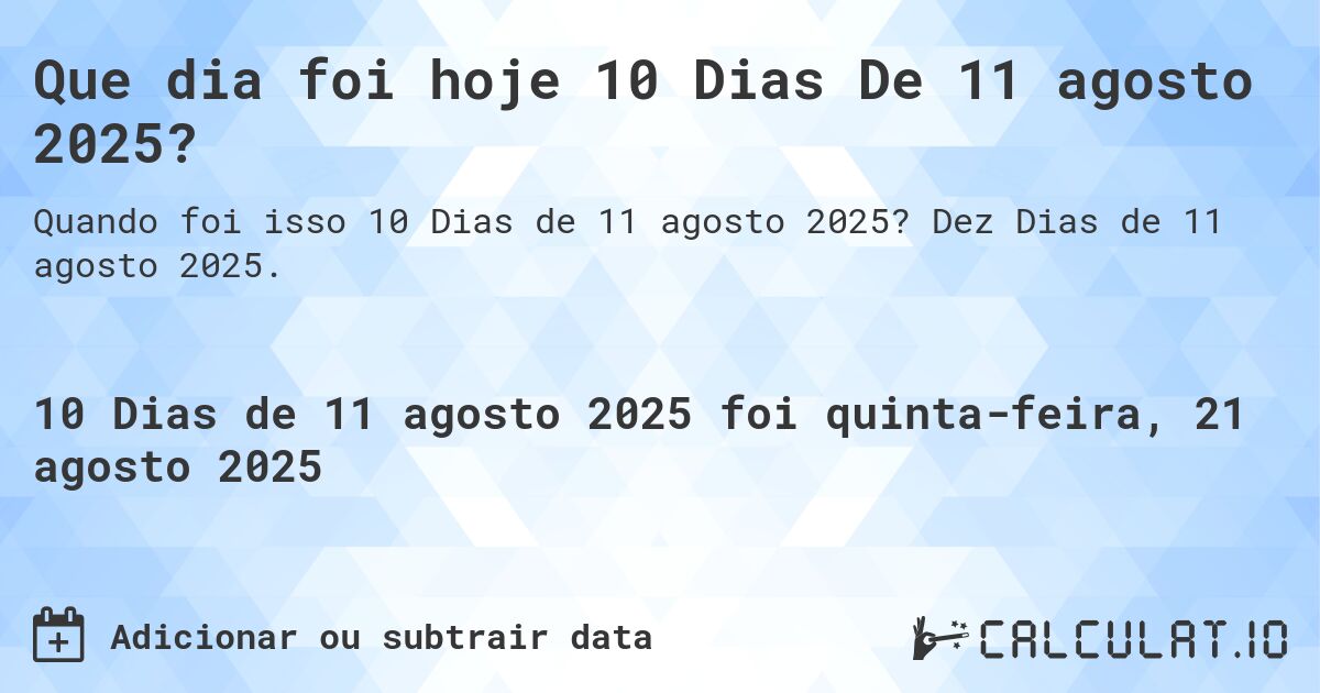 Que dia foi hoje 10 Dias De 11 agosto 2025?. Dez Dias de 11 agosto 2025.