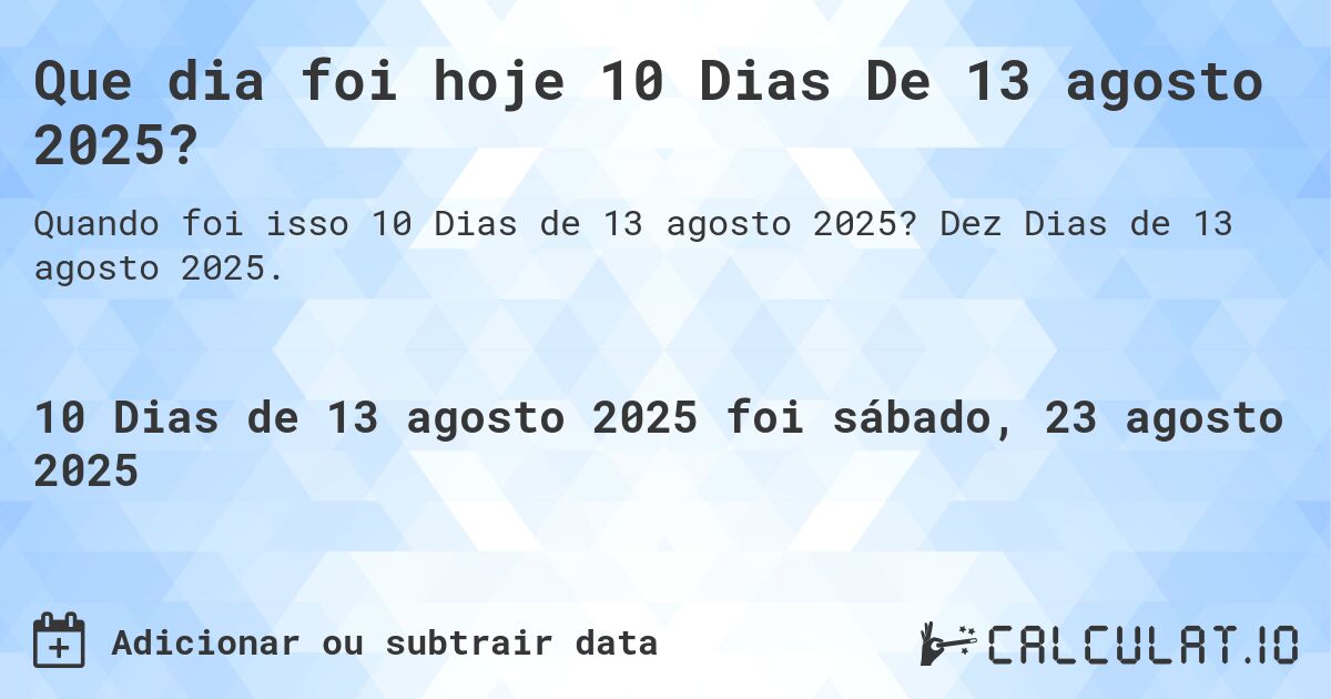 Que dia foi hoje 10 Dias De 13 agosto 2025?. Dez Dias de 13 agosto 2025.