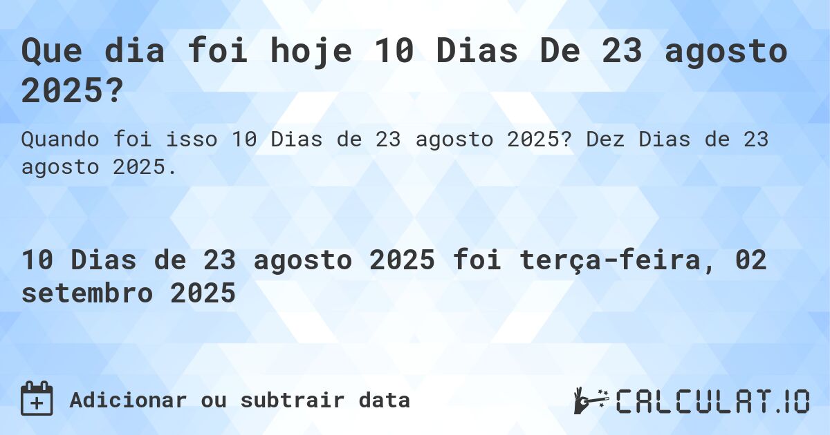 Que dia foi hoje 10 Dias De 23 agosto 2025?. Dez Dias de 23 agosto 2025.