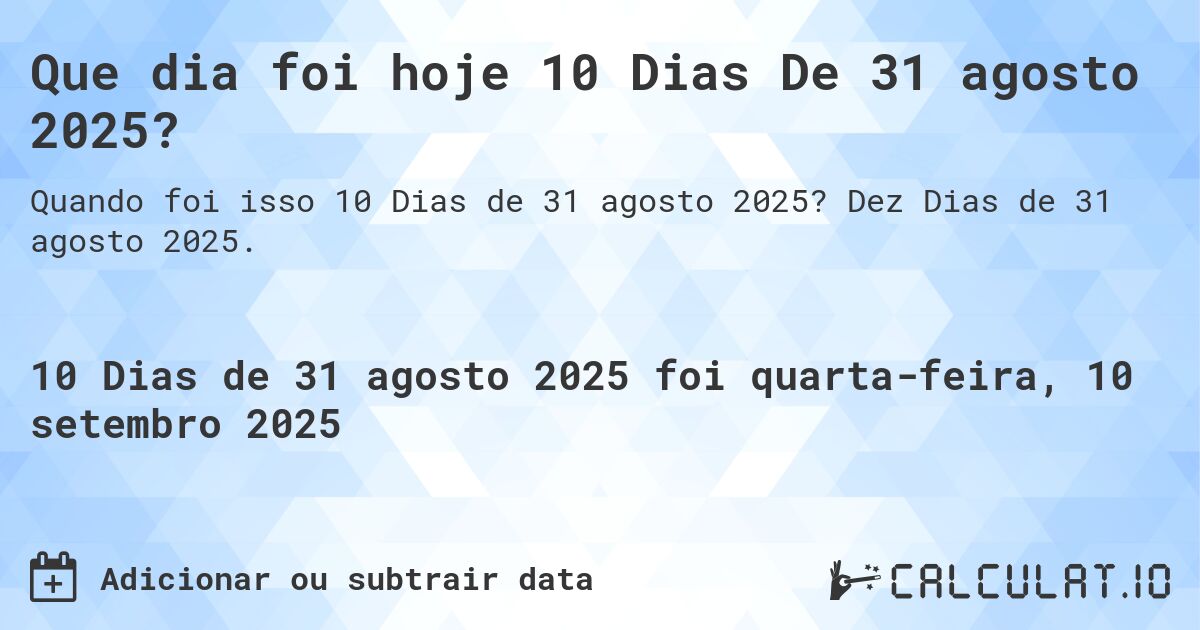 Que dia foi hoje 10 Dias De 31 agosto 2025?. Dez Dias de 31 agosto 2025.