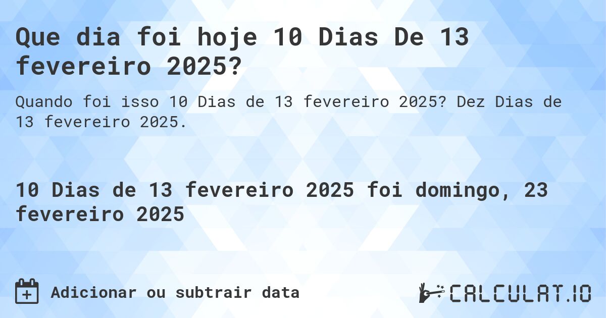 Que dia foi hoje 10 Dias De 13 fevereiro 2025?. Dez Dias de 13 fevereiro 2025.