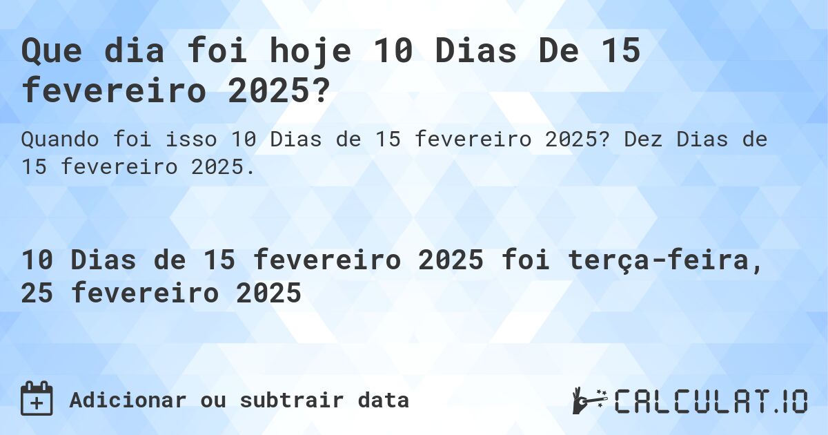 Que dia foi hoje 10 Dias De 15 fevereiro 2025?. Dez Dias de 15 fevereiro 2025.
