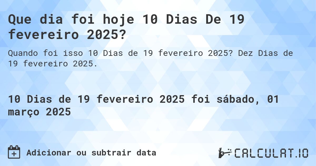 Que dia foi hoje 10 Dias De 19 fevereiro 2025?. Dez Dias de 19 fevereiro 2025.