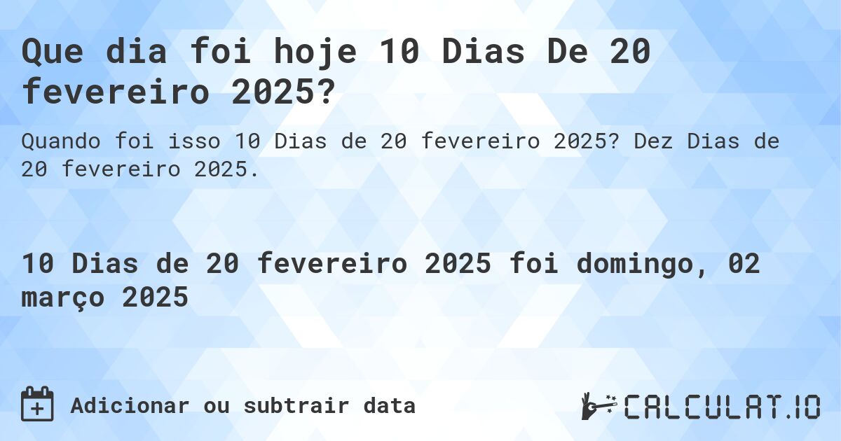 Que dia foi hoje 10 Dias De 20 fevereiro 2025?. Dez Dias de 20 fevereiro 2025.