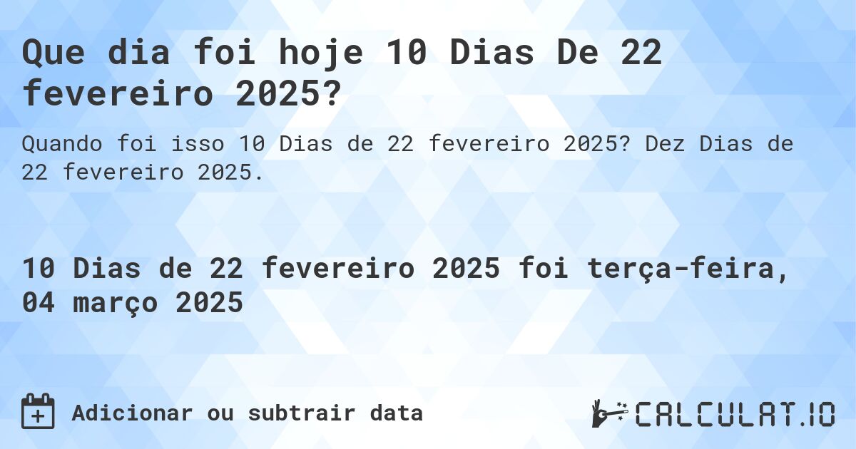 Que dia foi hoje 10 Dias De 22 fevereiro 2025?. Dez Dias de 22 fevereiro 2025.