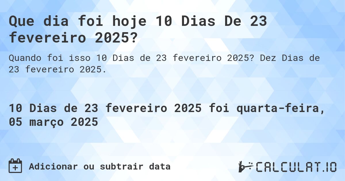 Que dia foi hoje 10 Dias De 23 fevereiro 2025?. Dez Dias de 23 fevereiro 2025.