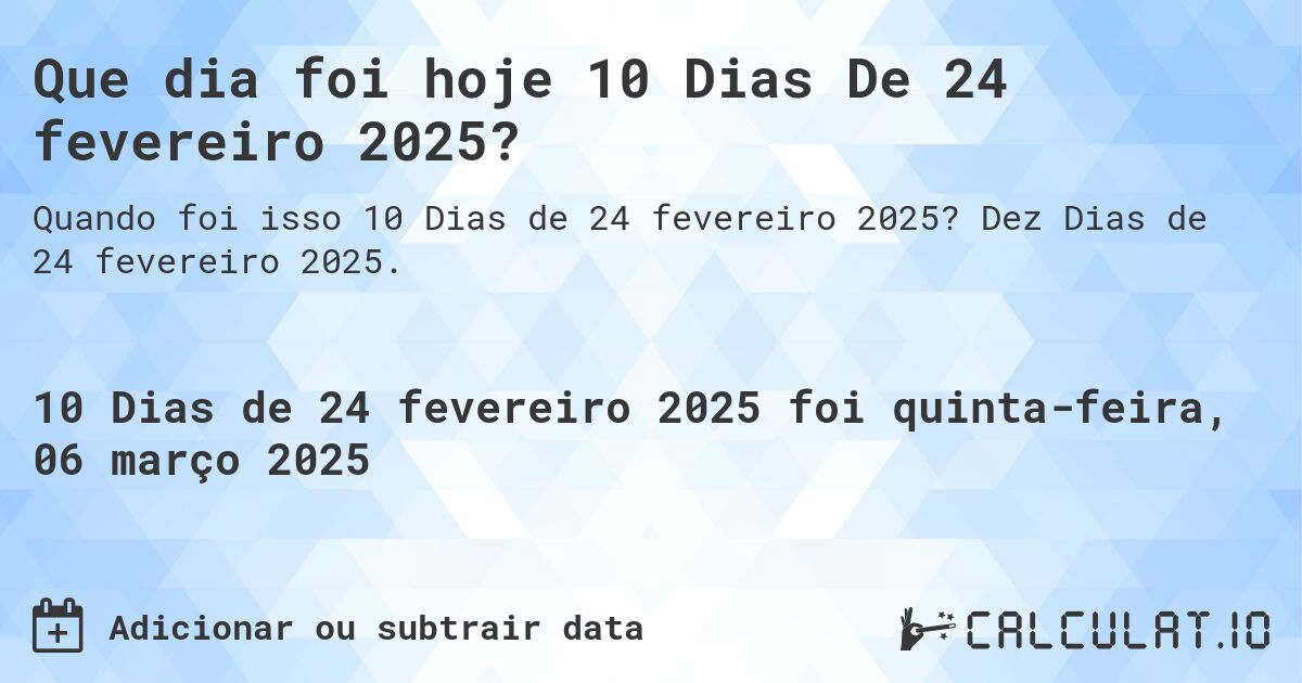 Que dia foi hoje 10 Dias De 24 fevereiro 2025?. Dez Dias de 24 fevereiro 2025.