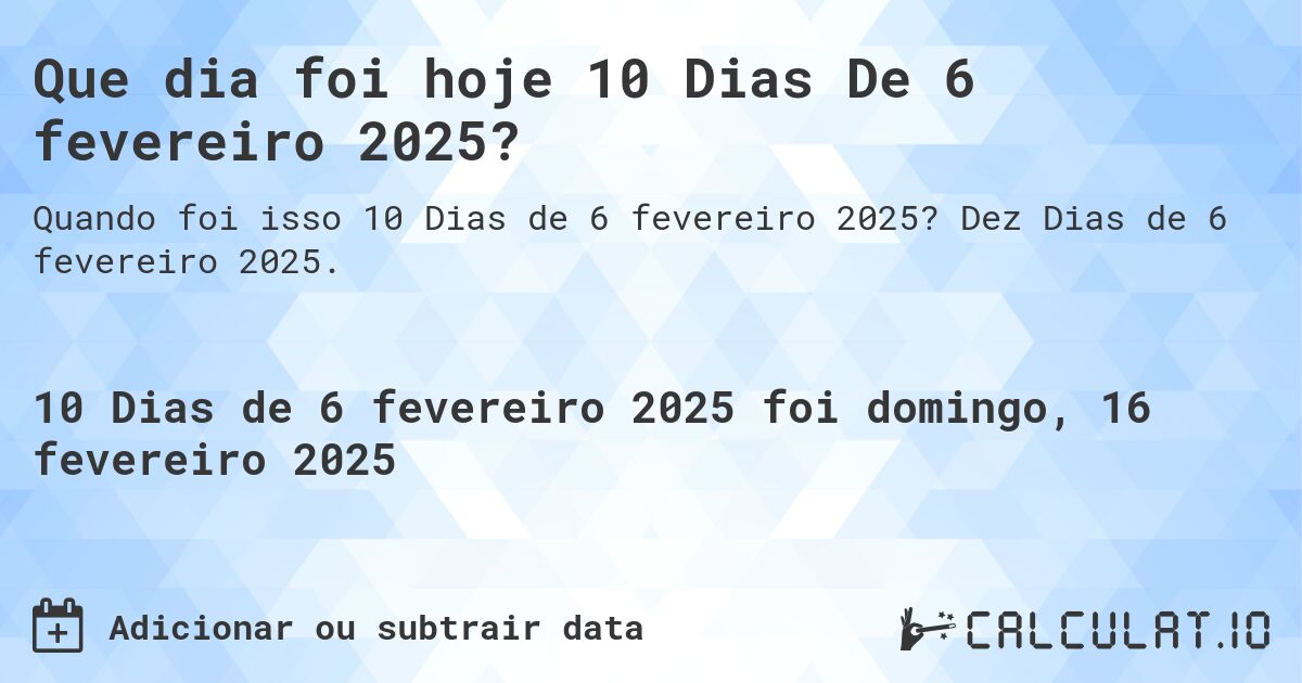 Que dia foi hoje 10 Dias De 6 fevereiro 2025?. Dez Dias de 6 fevereiro 2025.