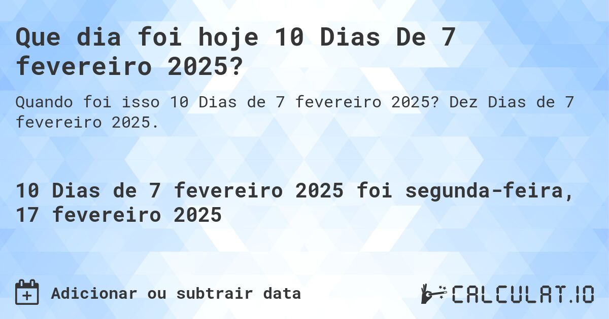 Que dia foi hoje 10 Dias De 7 fevereiro 2025?. Dez Dias de 7 fevereiro 2025.