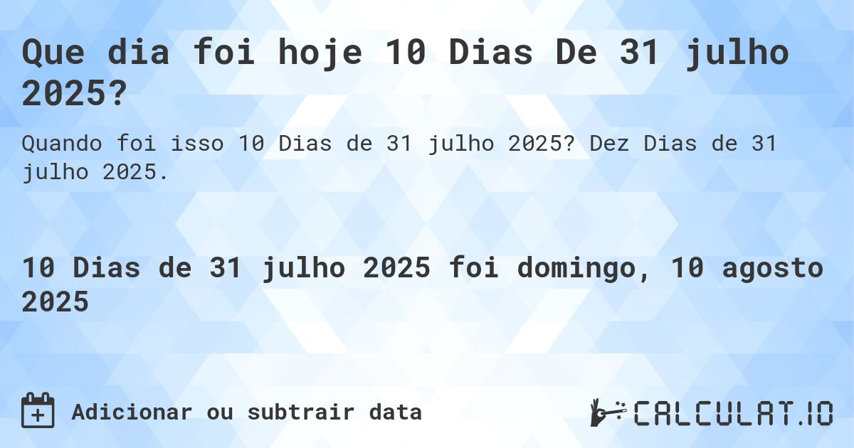 Que dia foi hoje 10 Dias De 31 julho 2025?. Dez Dias de 31 julho 2025.