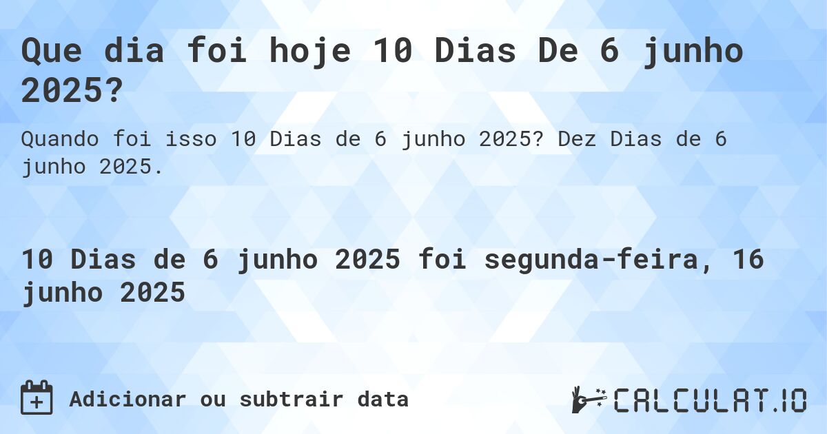 Que dia foi hoje 10 Dias De 6 junho 2025?. Dez Dias de 6 junho 2025.