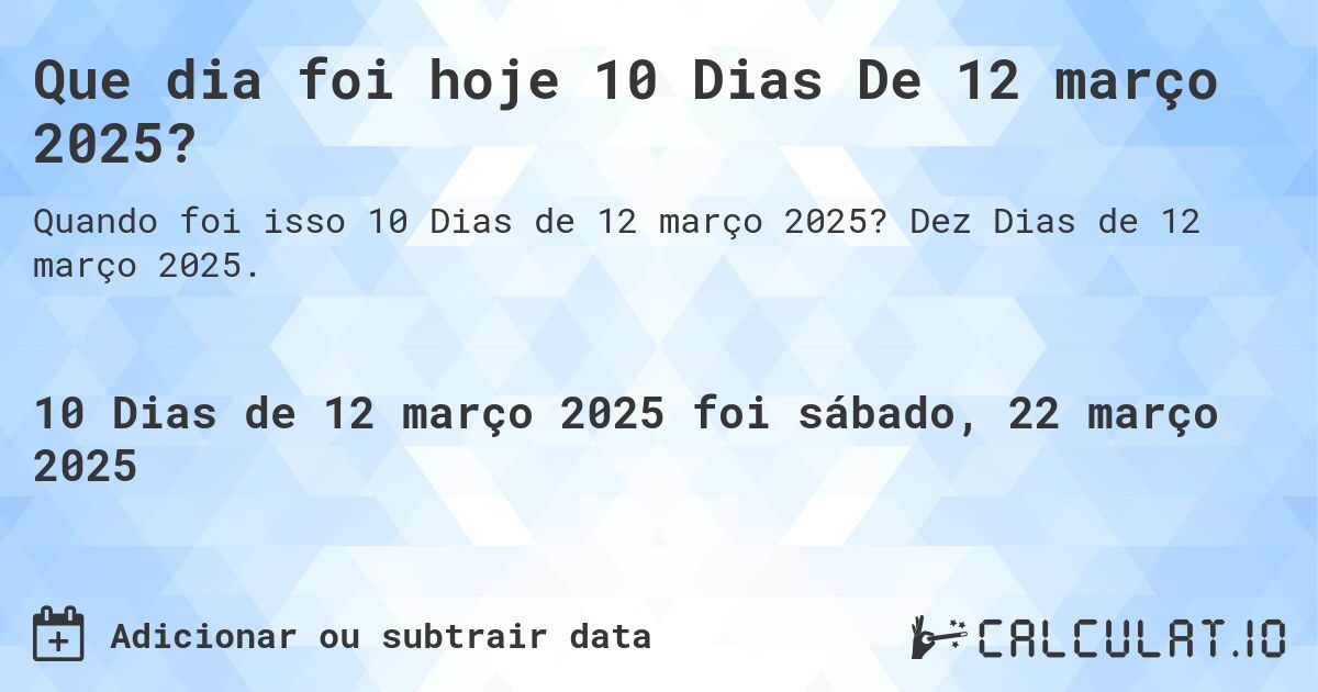 Que dia foi hoje 10 Dias De 12 março 2025?. Dez Dias de 12 março 2025.