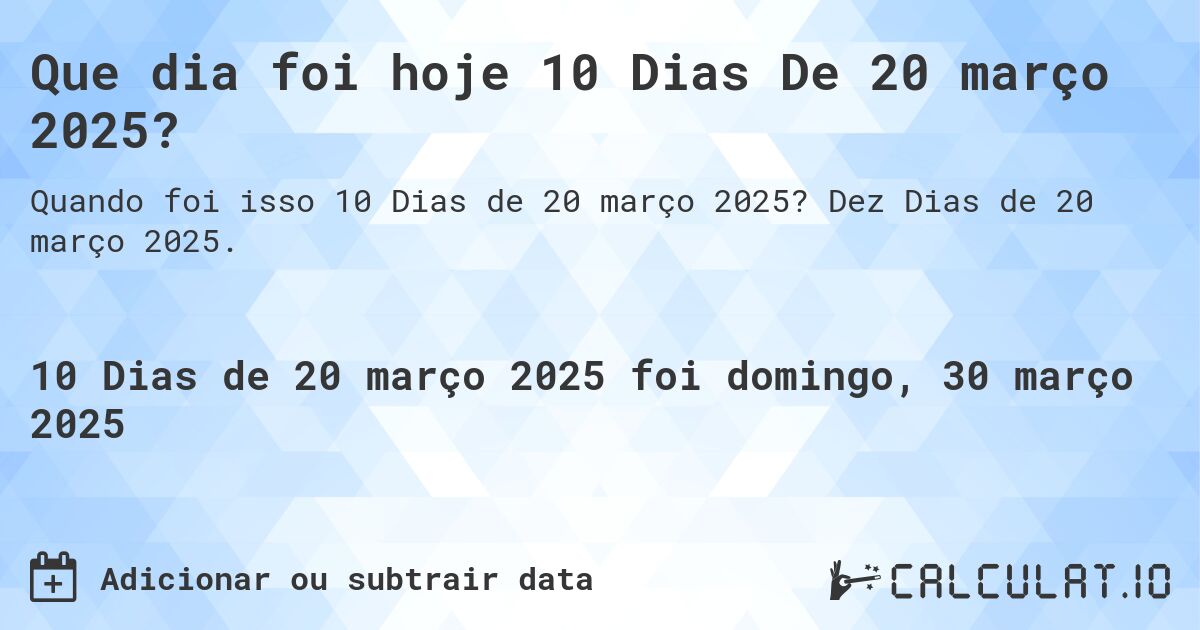 Que dia foi hoje 10 Dias De 20 março 2025?. Dez Dias de 20 março 2025.