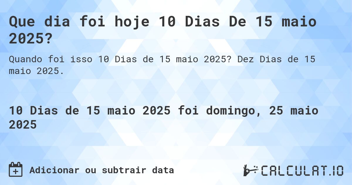 Que dia foi hoje 10 Dias De 15 maio 2025?. Dez Dias de 15 maio 2025.