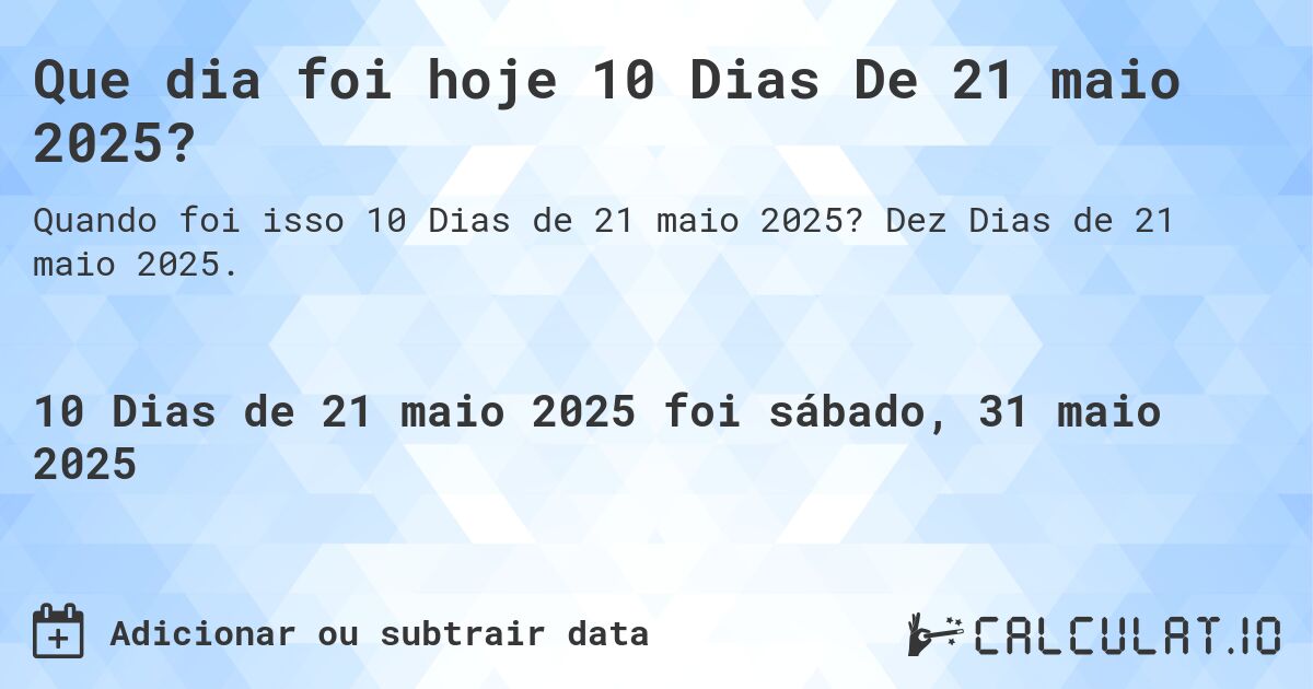 Que dia foi hoje 10 Dias De 21 maio 2025?. Dez Dias de 21 maio 2025.