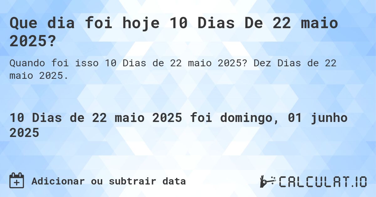 Que dia foi hoje 10 Dias De 22 maio 2025?. Dez Dias de 22 maio 2025.