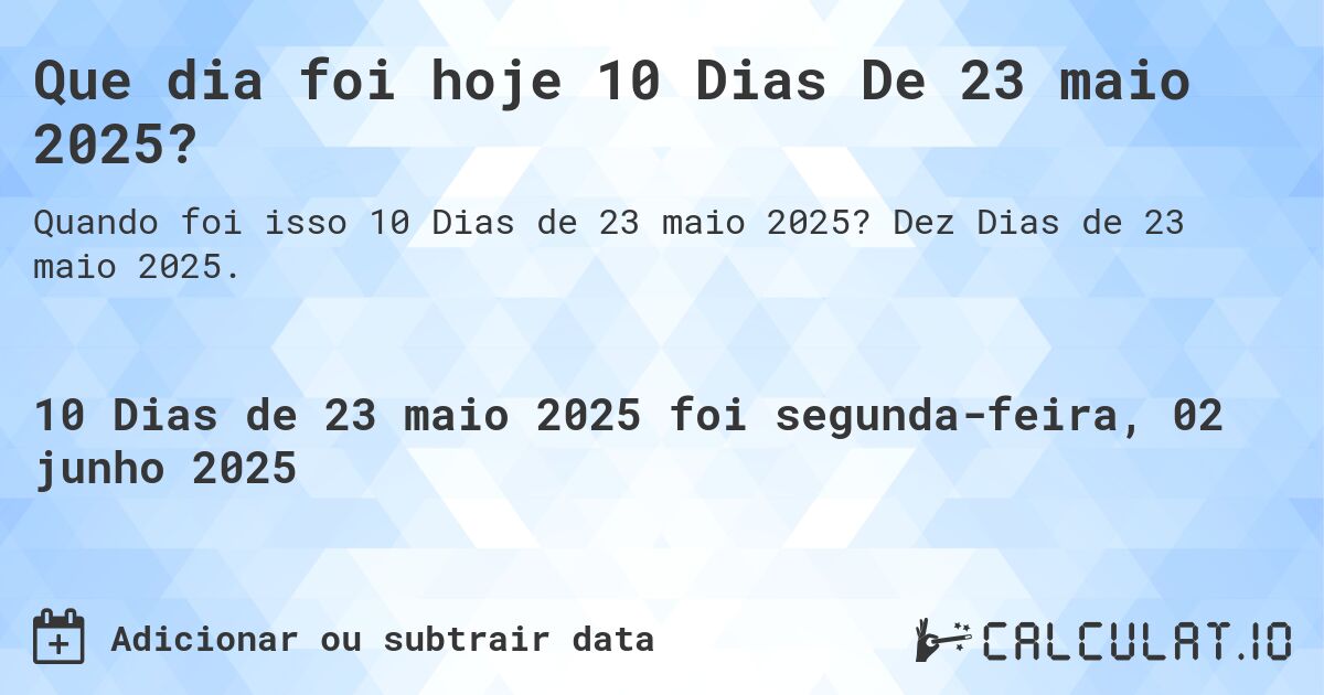 Que dia foi hoje 10 Dias De 23 maio 2025?. Dez Dias de 23 maio 2025.