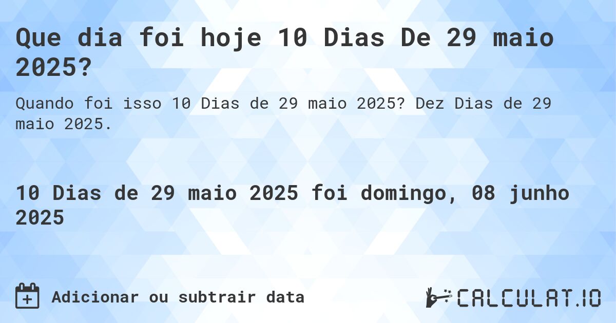 Que dia foi hoje 10 Dias De 29 maio 2025?. Dez Dias de 29 maio 2025.