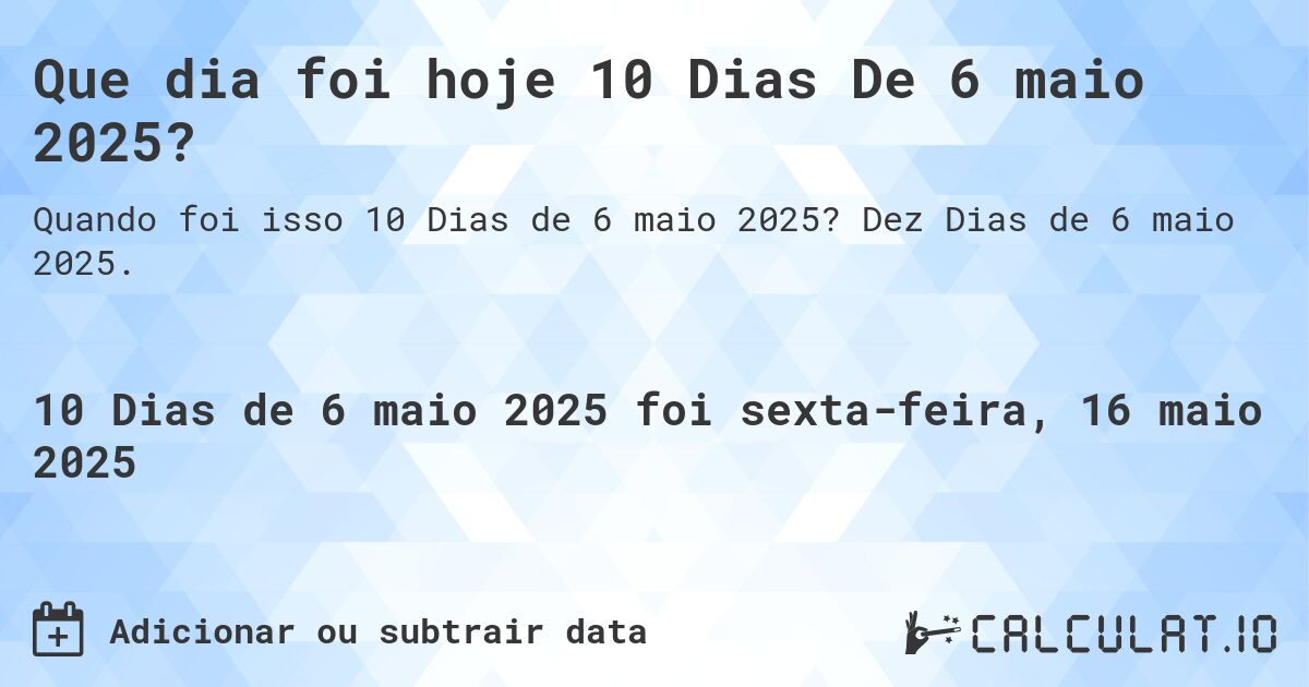 Que dia foi hoje 10 Dias De 6 maio 2025?. Dez Dias de 6 maio 2025.