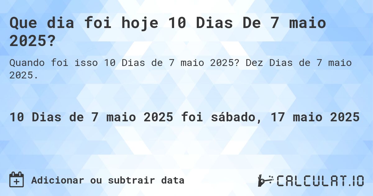Que dia foi hoje 10 Dias De 7 maio 2025?. Dez Dias de 7 maio 2025.