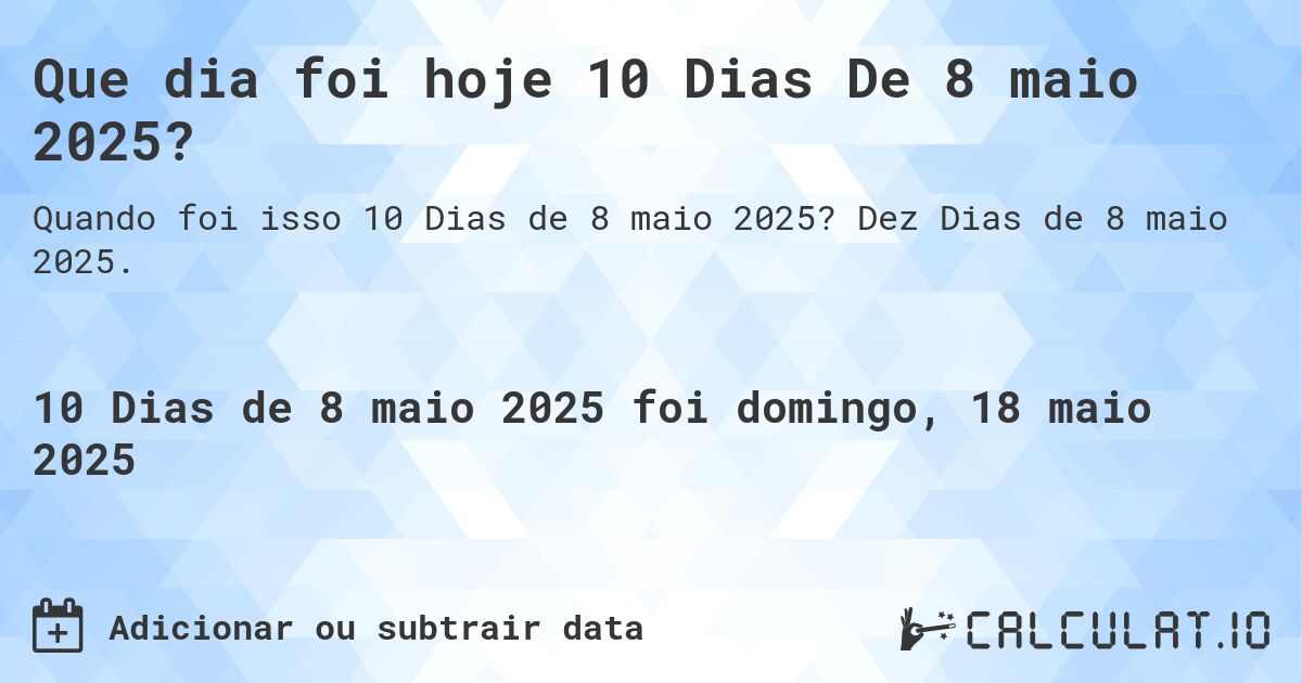 Que dia foi hoje 10 Dias De 8 maio 2025?. Dez Dias de 8 maio 2025.