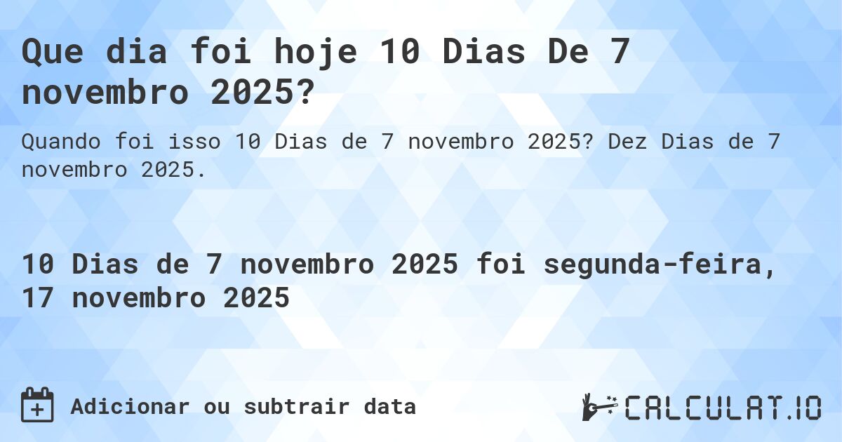 Que dia foi hoje 10 Dias De 7 novembro 2025?. Dez Dias de 7 novembro 2025.