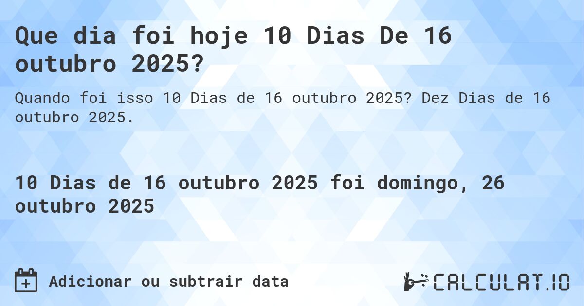 Que dia foi hoje 10 Dias De 16 outubro 2025?. Dez Dias de 16 outubro 2025.