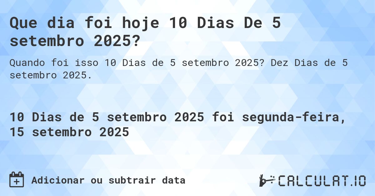 Que dia foi hoje 10 Dias De 5 setembro 2025?. Dez Dias de 5 setembro 2025.