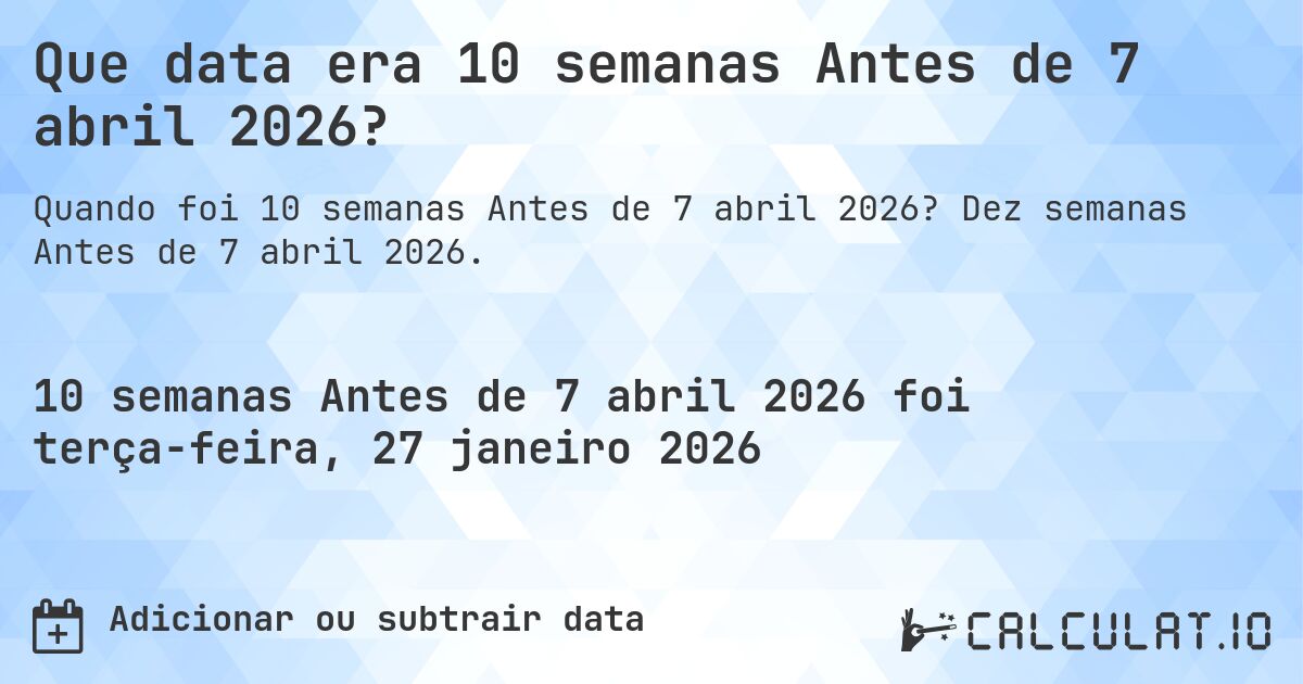 Que data era 10 semanas Antes de 7 abril 2026?. Dez semanas Antes de 7 abril 2026.