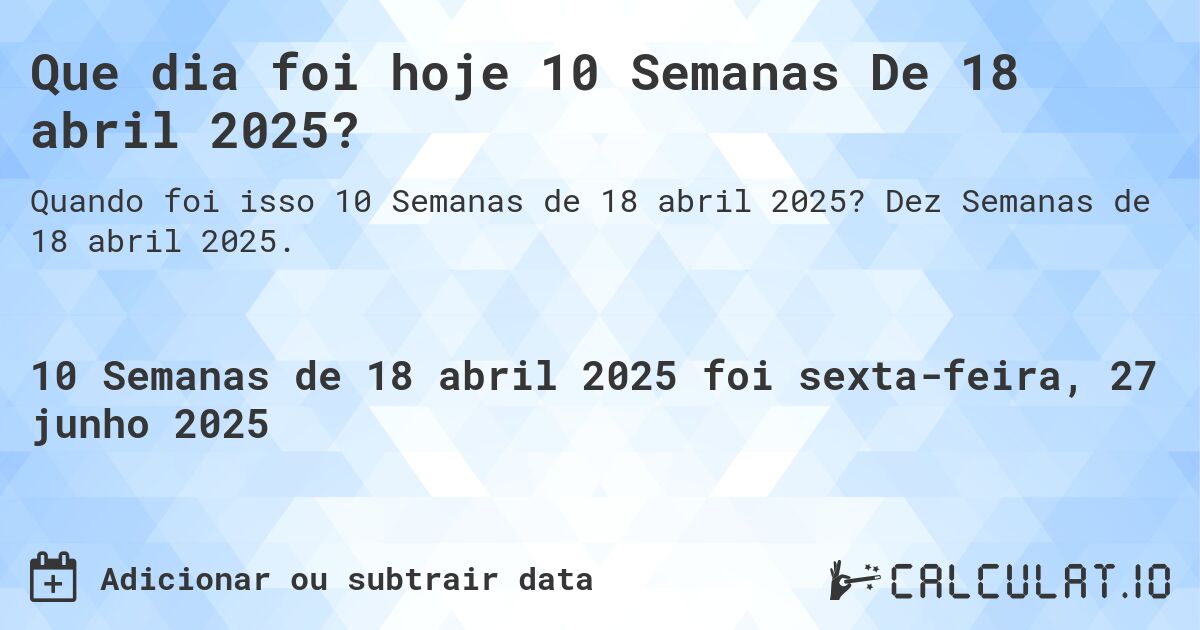 Que dia foi hoje 10 Semanas De 18 abril 2025?. Dez Semanas de 18 abril 2025.