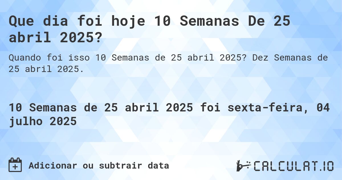 Que dia foi hoje 10 Semanas De 25 abril 2025?. Dez Semanas de 25 abril 2025.