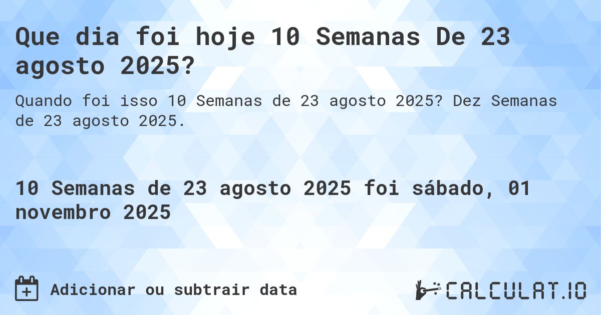Que dia foi hoje 10 Semanas De 23 agosto 2025?. Dez Semanas de 23 agosto 2025.