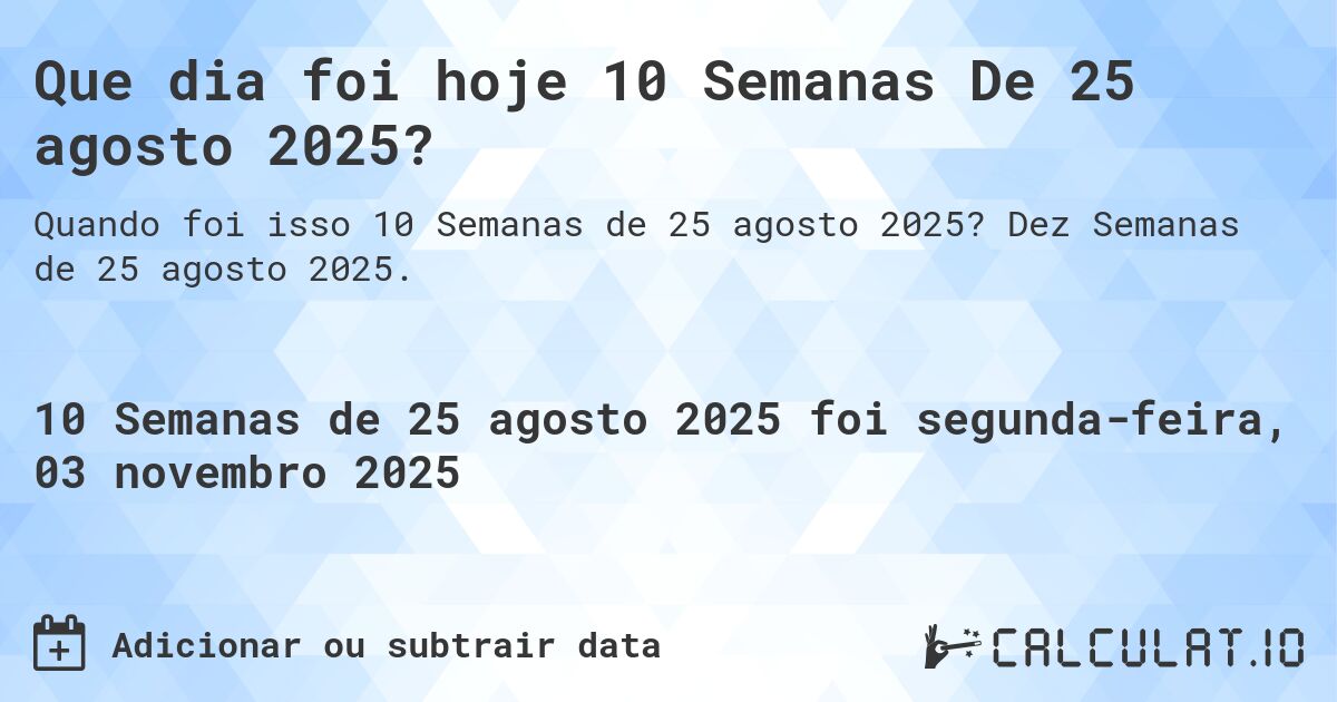 Que dia foi hoje 10 Semanas De 25 agosto 2025?. Dez Semanas de 25 agosto 2025.