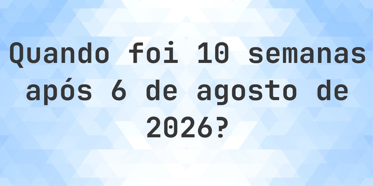 Que data será em 10 semanas De 6 agosto 2026? - Calculatio