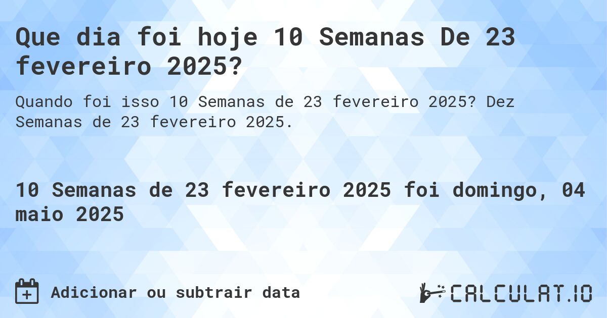 Que dia foi hoje 10 Semanas De 23 fevereiro 2025?. Dez Semanas de 23 fevereiro 2025.
