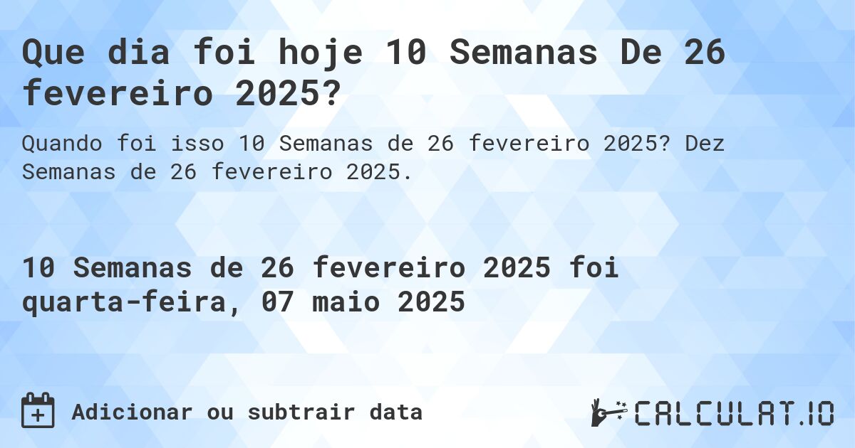 Que dia foi hoje 10 Semanas De 26 fevereiro 2025?. Dez Semanas de 26 fevereiro 2025.