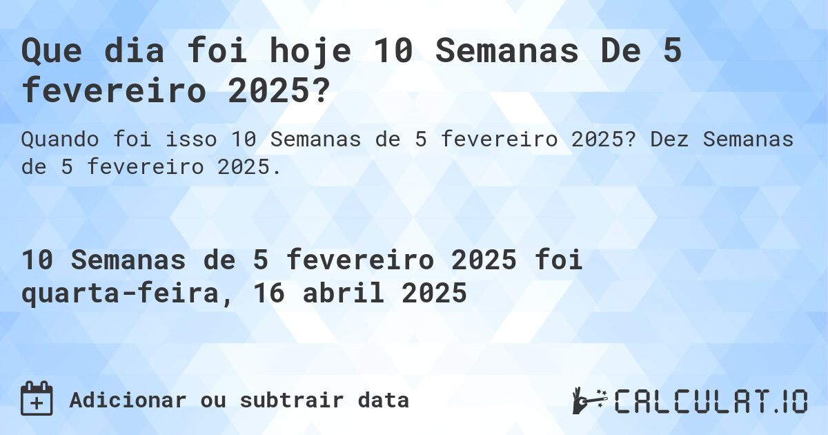 Que dia foi hoje 10 Semanas De 5 fevereiro 2025?. Dez Semanas de 5 fevereiro 2025.