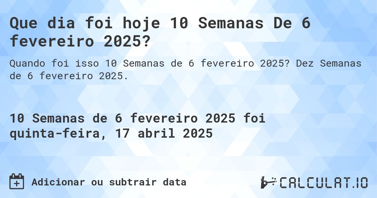Que dia foi hoje 10 Semanas De 6 fevereiro 2025?. Dez Semanas de 6 fevereiro 2025.