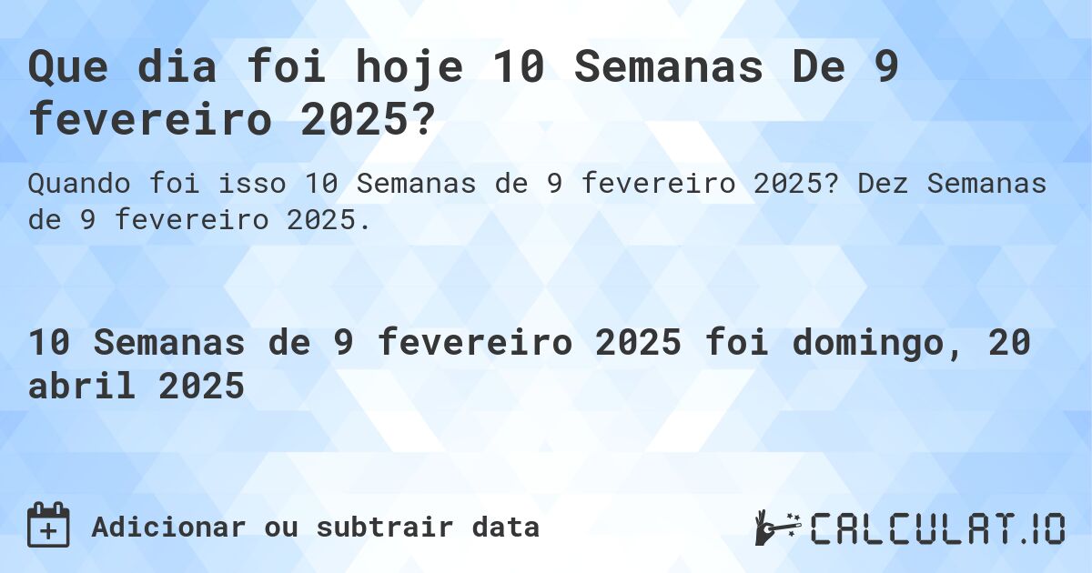 Que dia foi hoje 10 Semanas De 9 fevereiro 2025?. Dez Semanas de 9 fevereiro 2025.