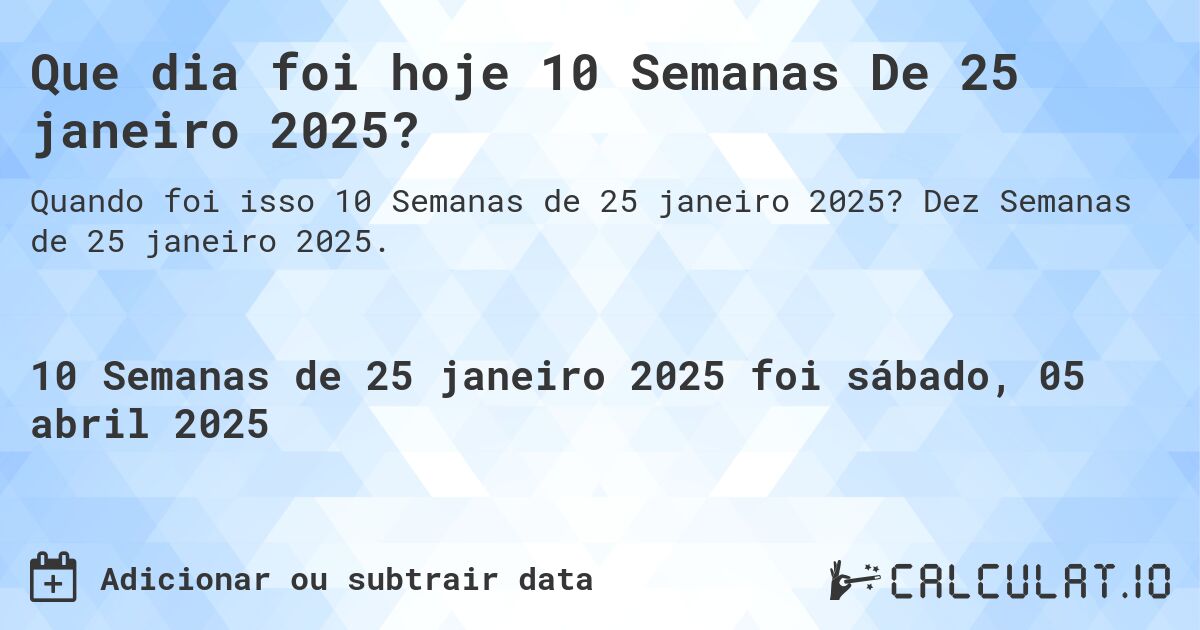 Que dia foi hoje 10 Semanas De 25 janeiro 2025?. Dez Semanas de 25 janeiro 2025.