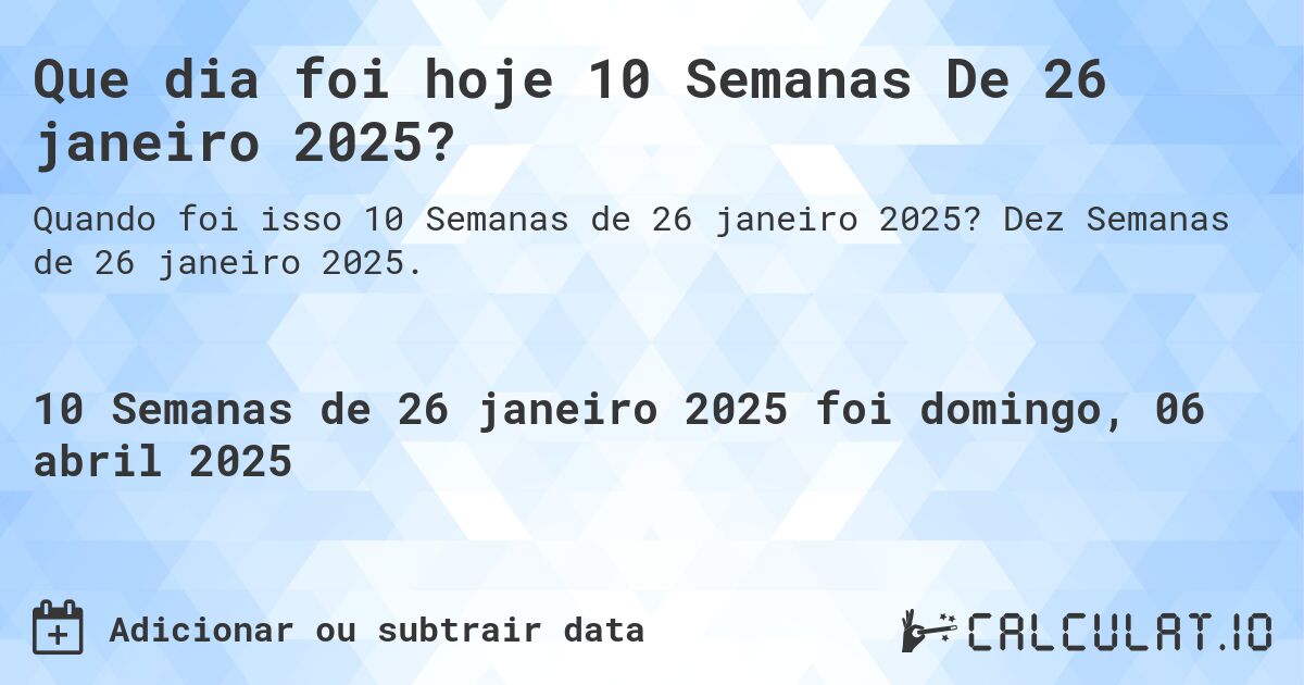 Que dia foi hoje 10 Semanas De 26 janeiro 2025?. Dez Semanas de 26 janeiro 2025.