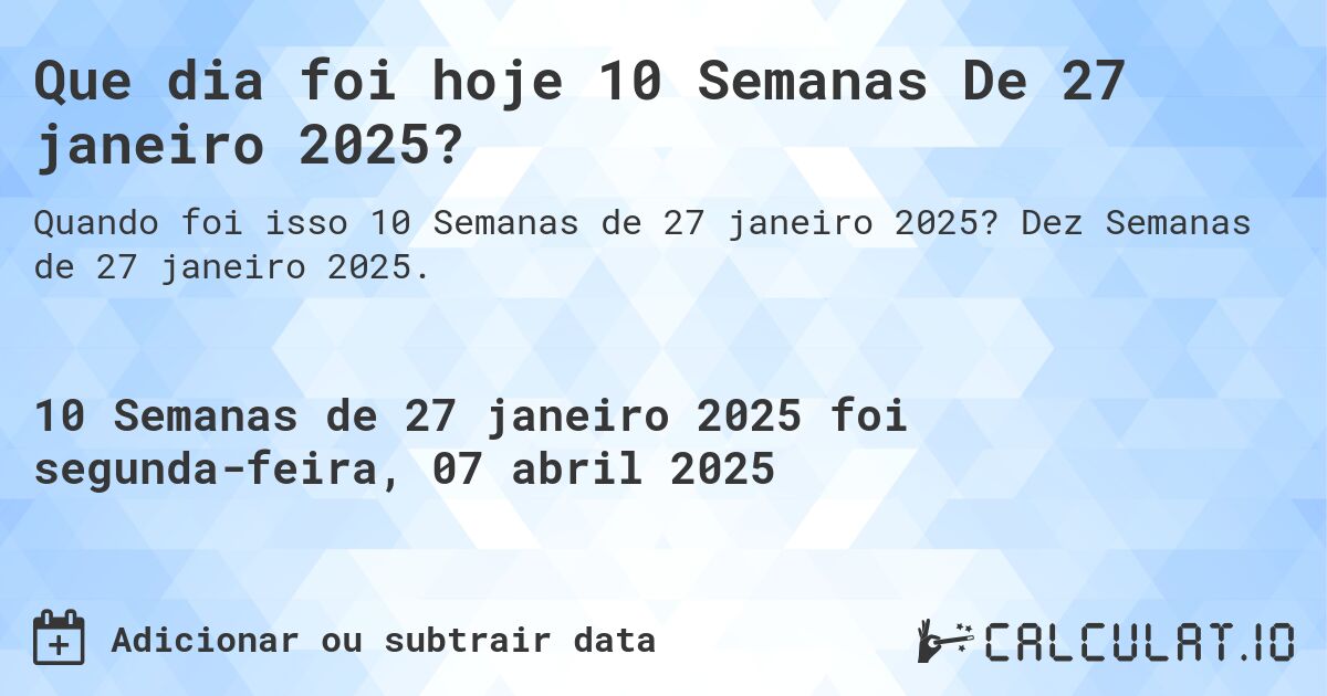 Que dia foi hoje 10 Semanas De 27 janeiro 2025?. Dez Semanas de 27 janeiro 2025.