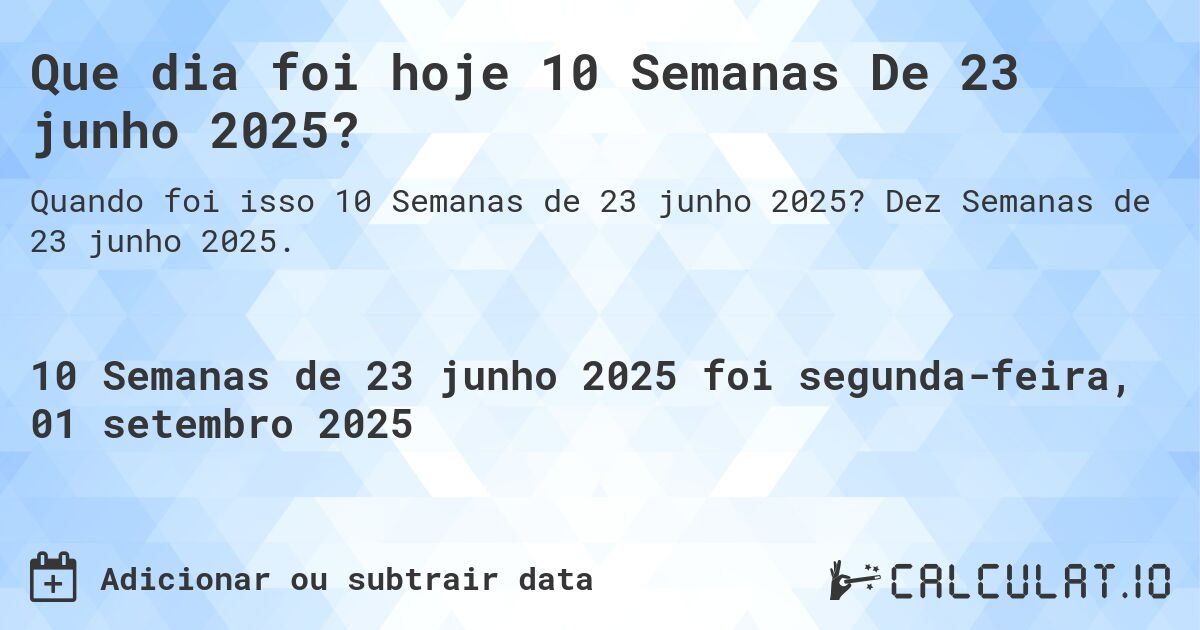 Que dia foi hoje 10 Semanas De 23 junho 2025?. Dez Semanas de 23 junho 2025.