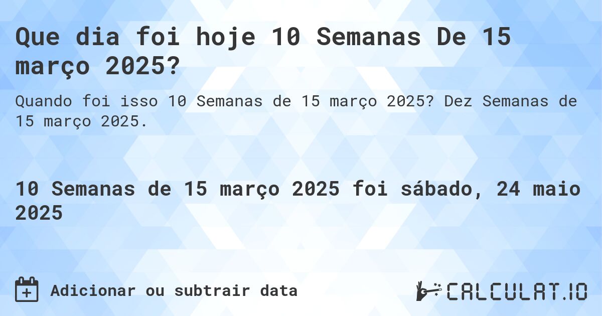 Que dia foi hoje 10 Semanas De 15 março 2025?. Dez Semanas de 15 março 2025.